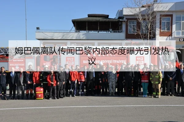 姆巴佩离队传闻巴黎内部态度曝光引发热议